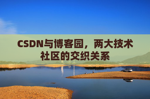 CSDN与博客园,两大技术社区的交织关系